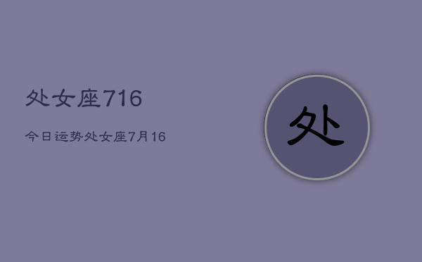 处女座716今日运势，处女座7月16日今日运势查询