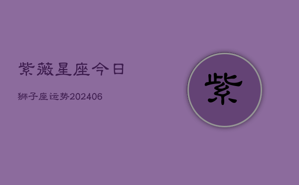 紫薇星座今日狮子座运势(20240602)