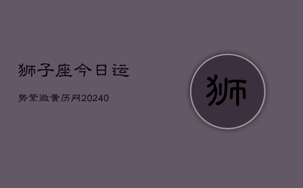 狮子座今日运势紫微黄历网(20240602)