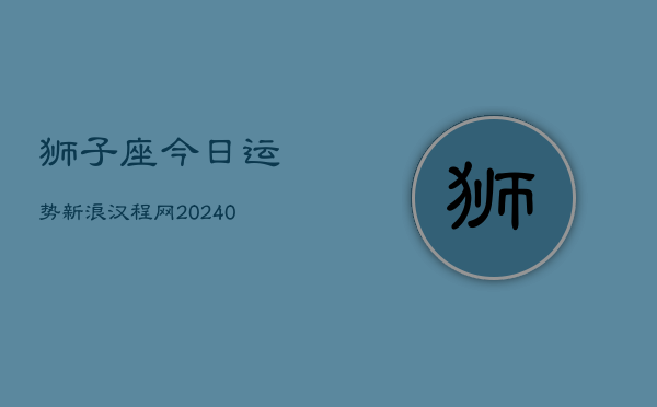 狮子座今日运势新浪汉程网(20240602)  第1张