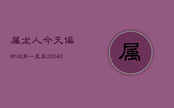 属龙人今天偏财运第一星座(20240602)