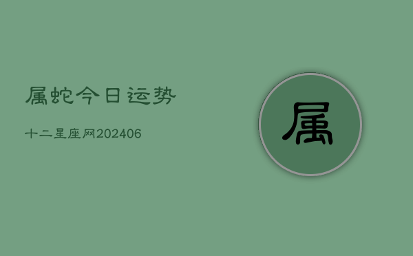 属蛇今日运势十二星座网(20240603)  第1张
