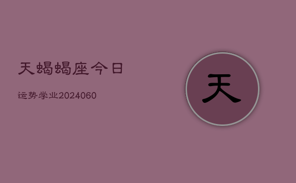 天蝎蝎座今日运势学业(20240603)