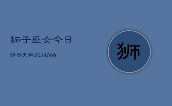 狮子座女今日运势天秤(20240605)