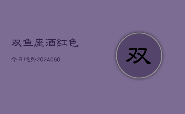 双鱼座酒红色今日运势(20240605)  第1张