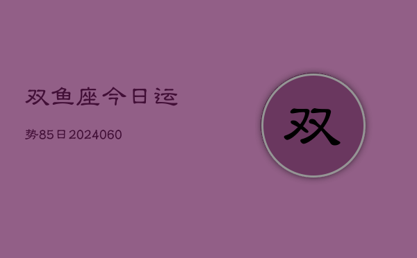 双鱼座今日运势85日(20240605)