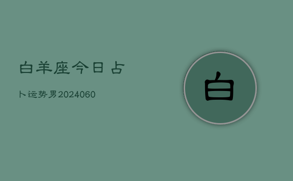 白羊座今日占卜运势男(20240605)