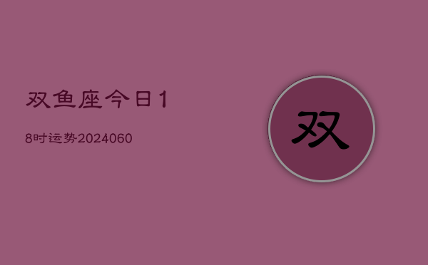 双鱼座今日18时运势(20240605)