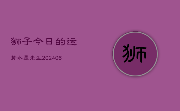 狮子今日的运势水墨先生(6月22日)  第1张
