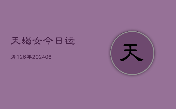 天蝎女今日运势126年(20240605)