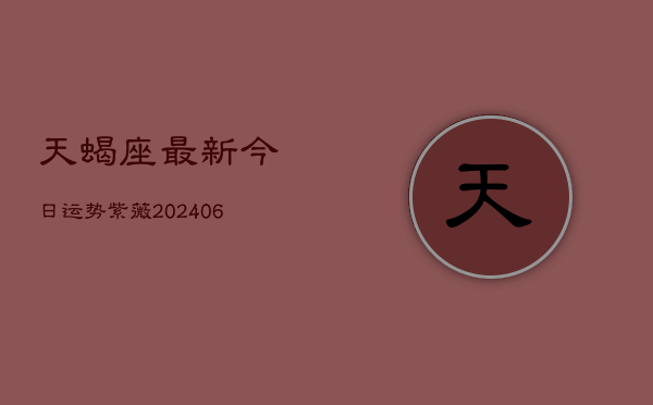 天蝎座最新今日运势紫薇(20240605)