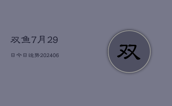 双鱼7月29日今日运势(20240605)