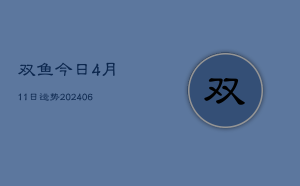 双鱼今日4月11日运势(20240605)