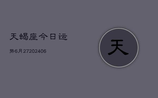 天蝎座今日运势6月27(20240605)