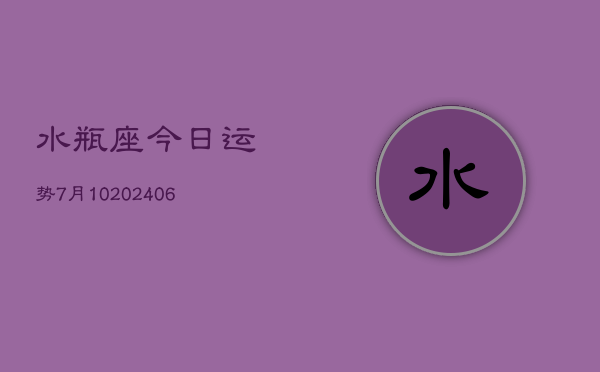 水瓶座今日运势7月10(20240605)