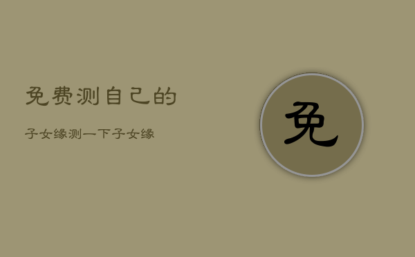 免费测自己的子女缘，测一下子女缘