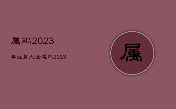 属鸡2023年运势大全，属鸡2023年的运势