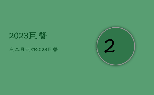 2023巨蟹座二月运势，2023巨蟹座二月运势详解