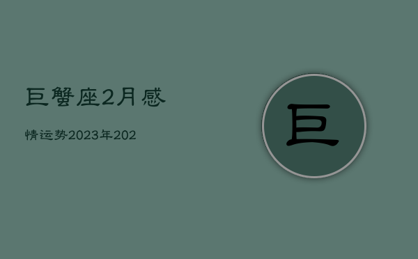巨蟹座2月感情运势2023年，2021巨蟹座2月份感情  第1张