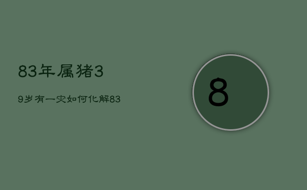 83年属猪39岁有一灾如何化解，83年属猪38岁有一劫2021