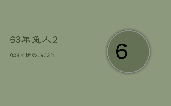 63年兔人2023年运势
，1963年属兔在2023