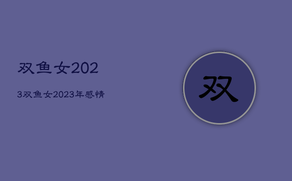 双鱼女2023，双鱼女2023年感情运势