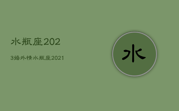 水瓶座2023婚外情，水瓶座2021年出轨