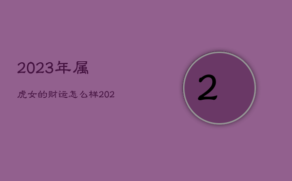 2023年属虎女的财运怎么样，2023年虎女运势及运程