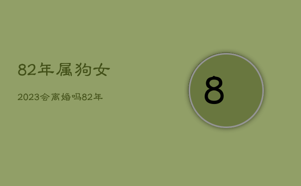 82年属狗女2023会离婚吗，82年女狗2021年会离婚吗