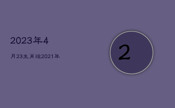 2023年4月23生肖运，2021年4月23日特吉生肖运势  第1张