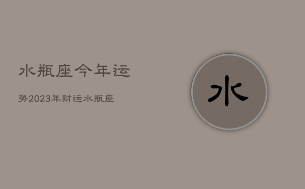 水瓶座今年运势2023年财运，水瓶座运势2023年运势  第1张
