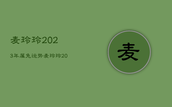 麦玲玲2023年属兔运势，麦玲玲2021年属兔运程