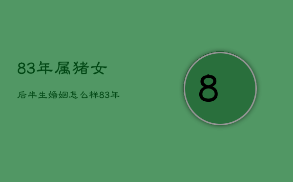 83年属猪女后半生婚姻怎么样，83年属猪39岁有一灾