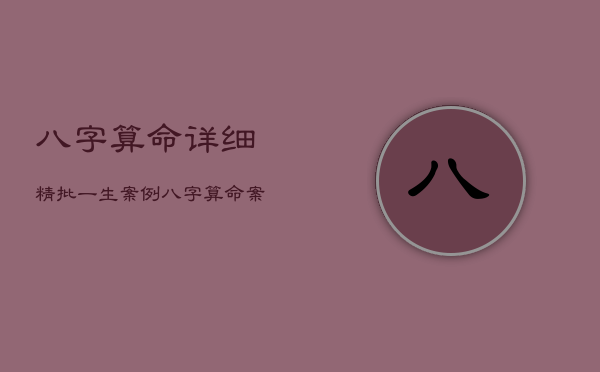 八字算命详细精批一生案例，八字算命案例精解