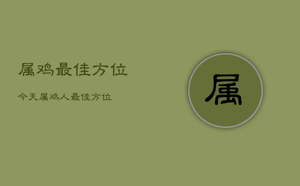 属鸡最佳方位今天，属鸡人最佳方位