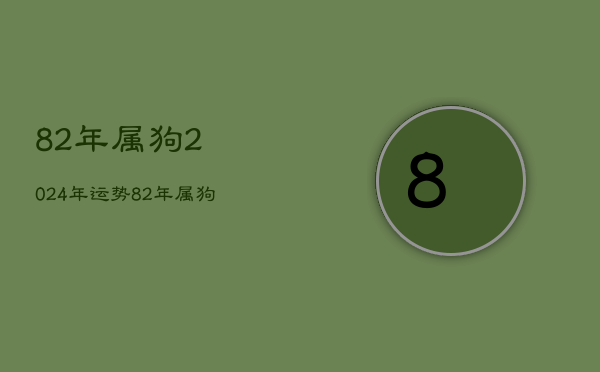 82年属狗2024年运势
，82年属狗人2023年运势运程每月运程  第1张
