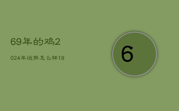 69年的鸡2024年运势怎么样，1969年属鸡2023年全年运势