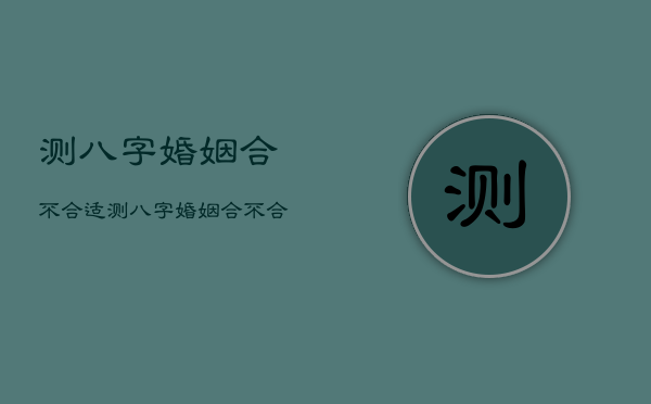 测八字婚姻合不合适，测八字 婚姻合不合适,能不能过到老