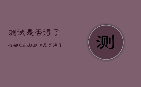 测试是否得了忧郁症的题，测试是否得了忧郁症的题免费