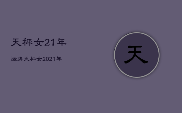 天秤女21年运势，天秤女2021年