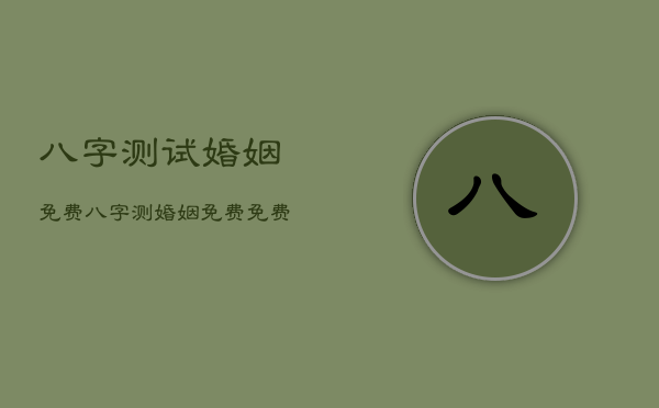 八字测试婚姻免费，八字测婚姻免费免费算姻缘  第1张