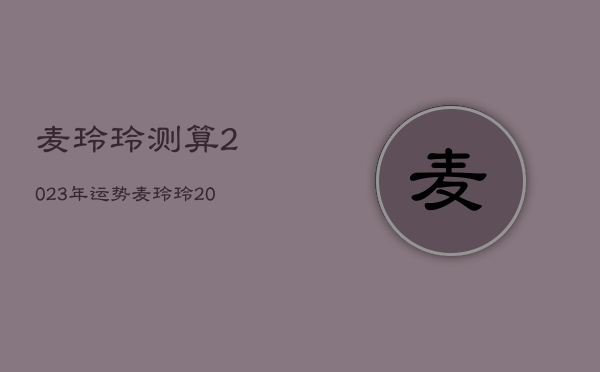 麦玲玲测算2023年运势，麦玲玲2023年生肖运势测算