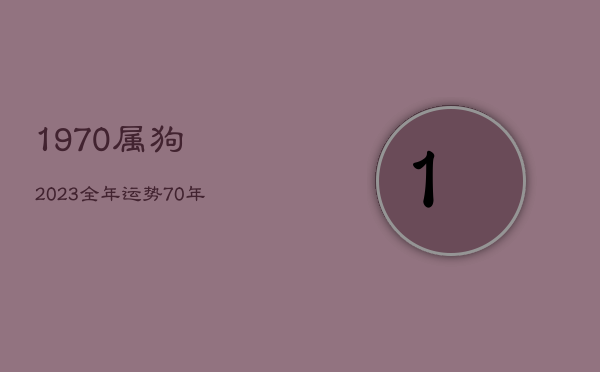 1970属狗2023全年运势，70年属狗2023年怎么样