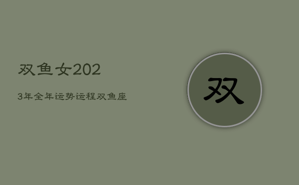 双鱼女2023年全年运势运程，双鱼座2023运势分析