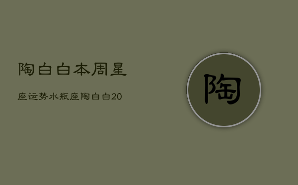 陶白白本周星座运势水瓶座，陶白白2021水瓶座运势  第1张