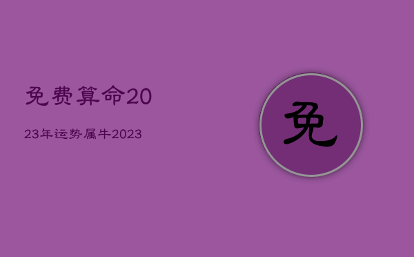 免费算命2023年运势属牛，2023年属牛人运势运程