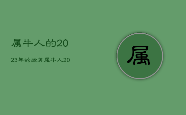 属牛人的2023年的运势，属牛人2023年全年运势详解