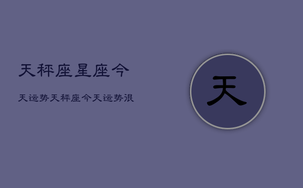 天秤座星座今天运势，天秤座今天运势很准  第1张