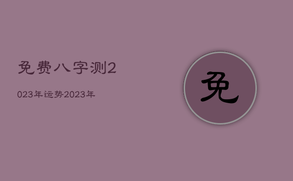 免费八字测2023年运势，2023年占卜  第1张