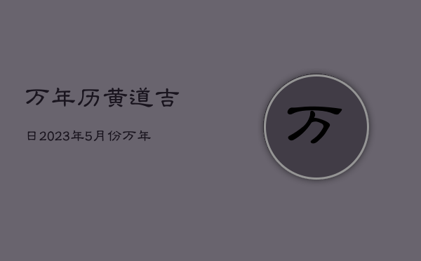 万年历黄道吉日2023年5月份，万年历黄道吉日2021年5月3日